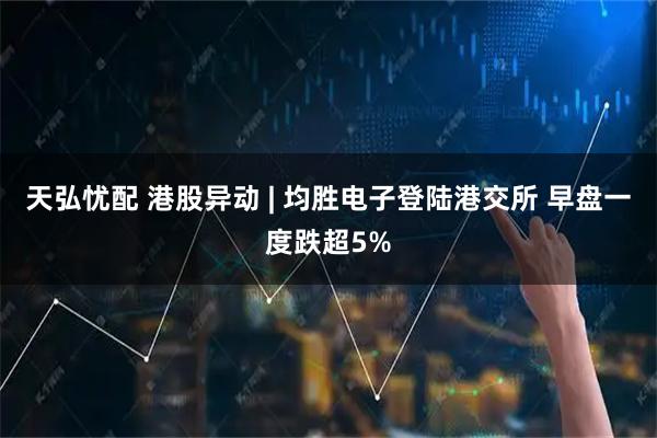 天弘忧配 港股异动 | 均胜电子登陆港交所 早盘一度跌超5%