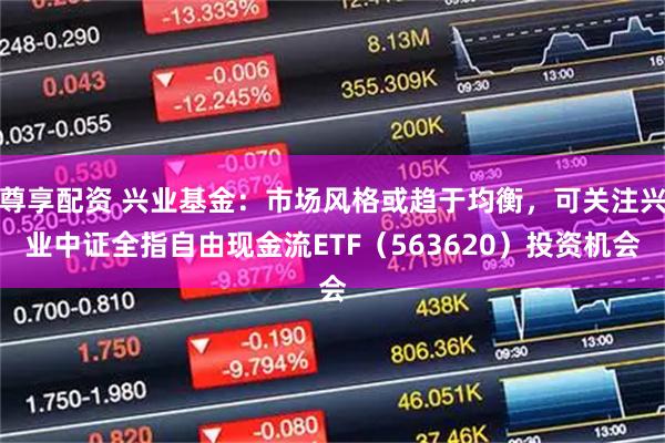 尊享配资 兴业基金：市场风格或趋于均衡，可关注兴业中证全指自由现金流ETF（563620）投资机会