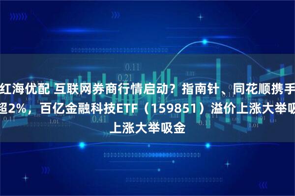 红海优配 互联网券商行情启动？指南针、同花顺携手涨超2%，百亿金融科技ETF（159851）溢价上涨大举吸金