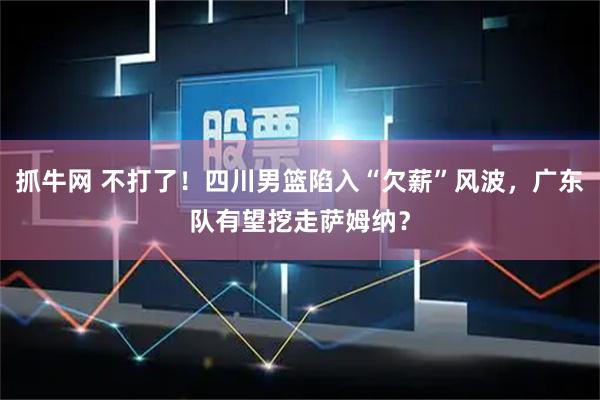 抓牛网 不打了！四川男篮陷入“欠薪”风波，广东队有望挖走萨姆纳？