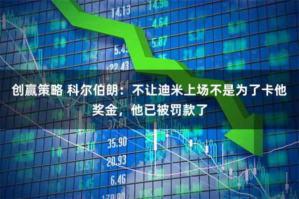 创赢策略 科尔伯朗：不让迪米上场不是为了卡他奖金，他已被罚款了