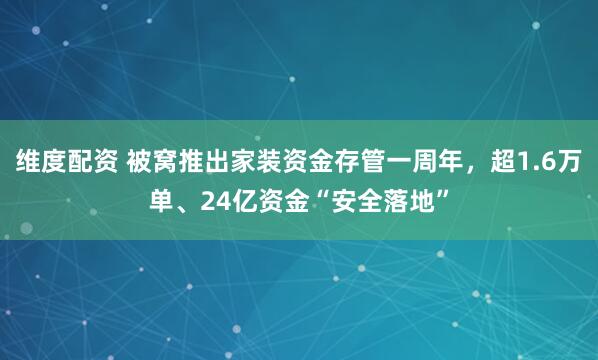 维度配资 被窝推出家装资金存管一周年，超1.6万单、24亿资金“安全落地”