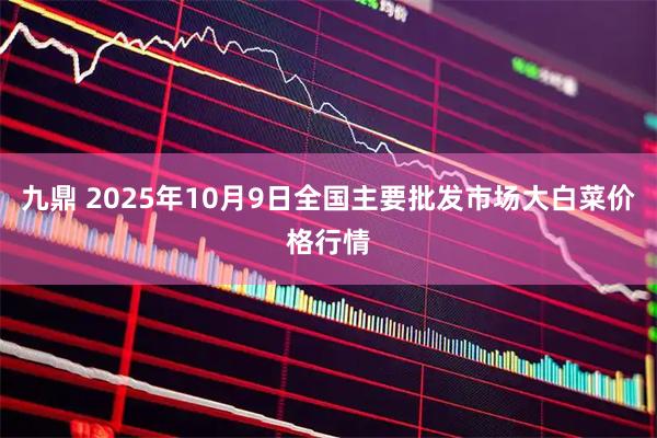 九鼎 2025年10月9日全国主要批发市场大白菜价格行情