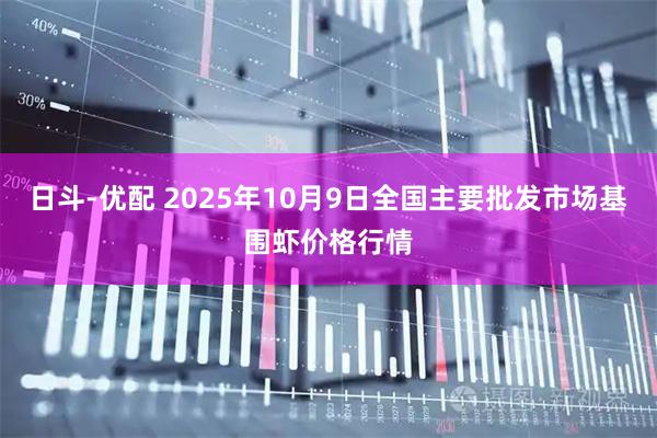 日斗-优配 2025年10月9日全国主要批发市场基围虾价格行情