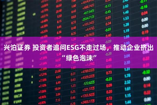 兴泊证券 投资者追问ESG不走过场，推动企业挤出“绿色泡沫”