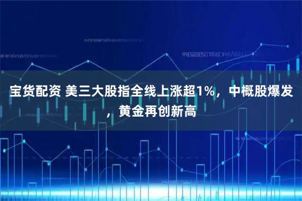 宝货配资 美三大股指全线上涨超1%，中概股爆发，黄金再创新高