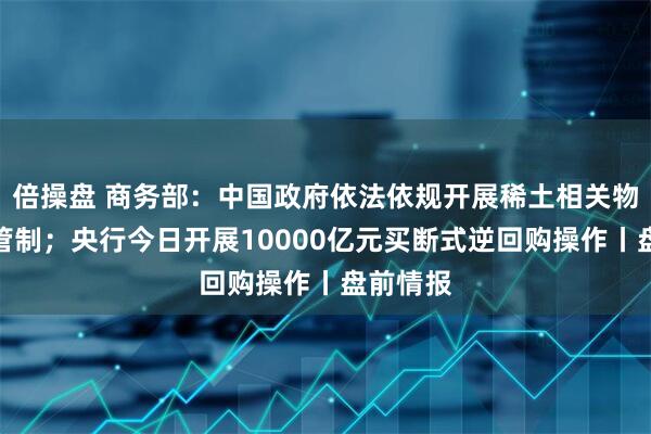 倍操盘 商务部：中国政府依法依规开展稀土相关物项出口管制；央行今日开展10000亿元买断式逆回购操作丨盘前情报