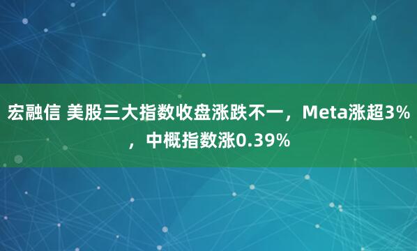 宏融信 美股三大指数收盘涨跌不一，Meta涨超3%，中概指数涨0.39%