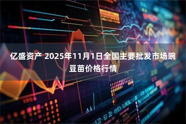 亿盛资产 2025年11月1日全国主要批发市场豌豆苗价格行情