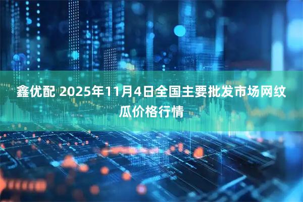 鑫优配 2025年11月4日全国主要批发市场网纹瓜价格行情