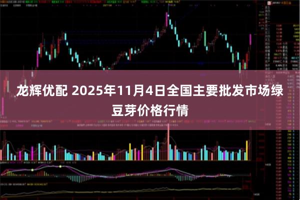 龙辉优配 2025年11月4日全国主要批发市场绿豆芽价格行情