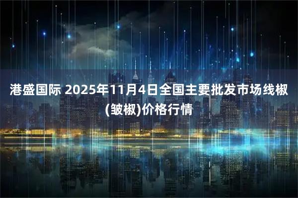 港盛国际 2025年11月4日全国主要批发市场线椒(皱椒)价格行情
