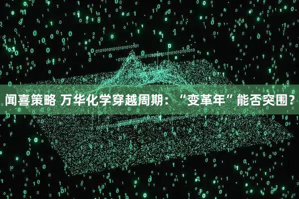 闻喜策略 万华化学穿越周期：“变革年”能否突围？