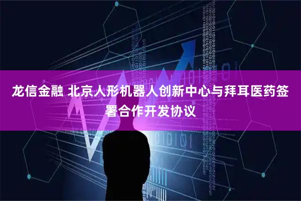 龙信金融 北京人形机器人创新中心与拜耳医药签署合作开发协议