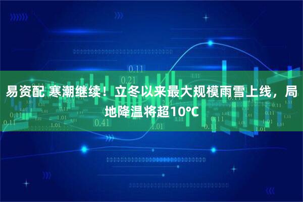 易资配 寒潮继续！立冬以来最大规模雨雪上线，局地降温将超10℃