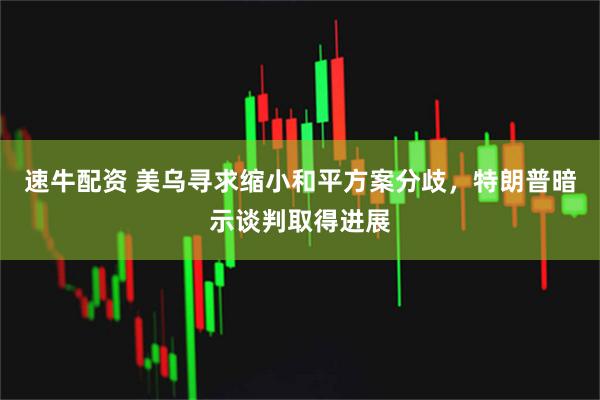 速牛配资 美乌寻求缩小和平方案分歧，特朗普暗示谈判取得进展