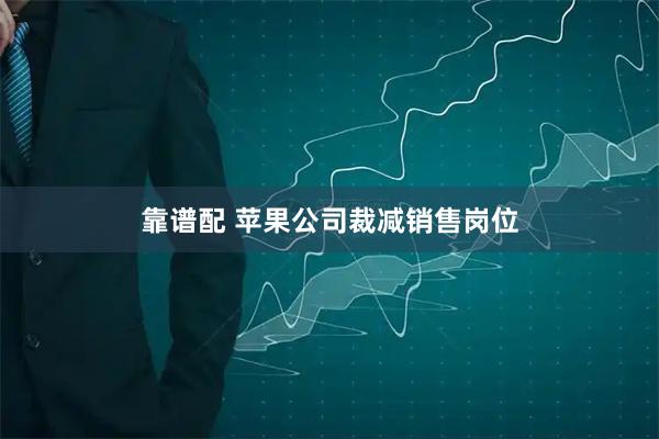 靠谱配 苹果公司裁减销售岗位