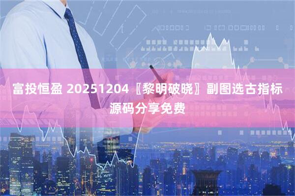 富投恒盈 20251204〖黎明破晓〗副图选古指标源码分享免费