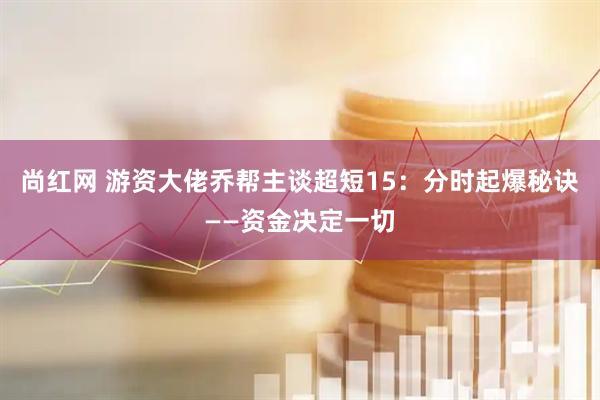 尚红网 游资大佬乔帮主谈超短15：分时起爆秘诀——资金决定一切