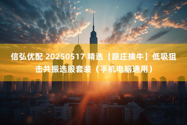 信弘优配 20250517 精选【跟庄擒牛】低吸狙击共振选股套装（手机电脑通用）