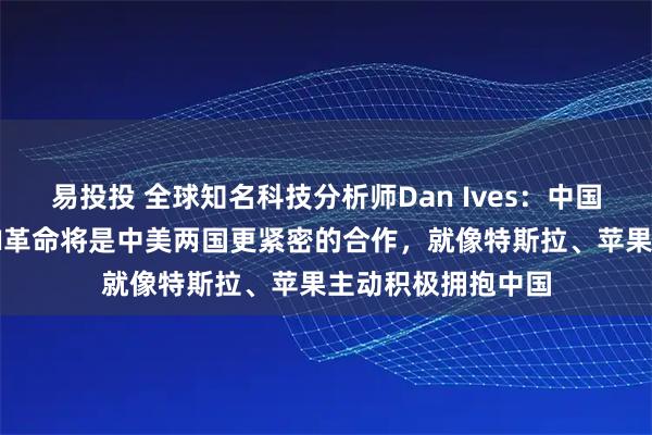 易投投 全球知名科技分析师Dan Ives：中国正在发生创新，AI革命将是中美两国更紧密的合作，就像特斯拉、苹果主动积极拥抱中国