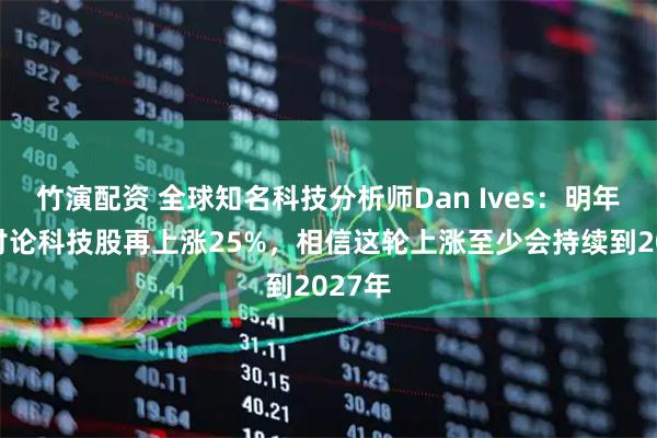 竹演配资 全球知名科技分析师Dan Ives：明年将会讨论科技股再上涨25%，相信这轮上涨至少会持续到2027年