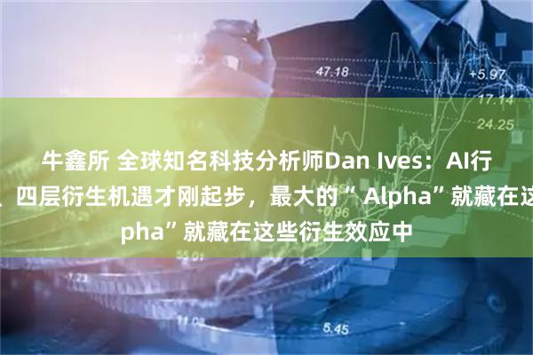 牛鑫所 全球知名科技分析师Dan Ives：AI行业的第二、三、四层衍生机遇才刚起步，最大的“ Alpha”就藏在这些衍生效应中