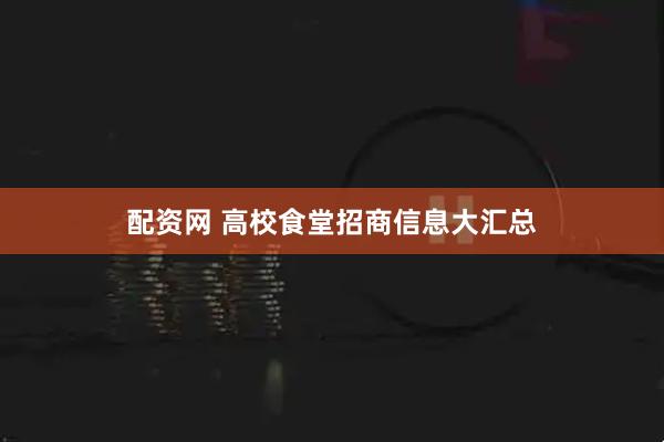 配资网 高校食堂招商信息大汇总