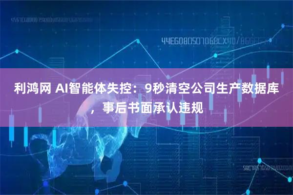 利鸿网 AI智能体失控：9秒清空公司生产数据库，事后书面承认违规