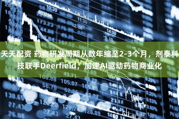 天天配资 药物研发周期从数年缩至2-3个月,剂泰科技联手Deerfield,加速AI驱动药物商业化