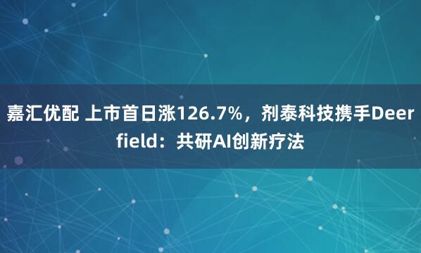 嘉汇优配 上市首日涨126.7%，剂泰科技携手Deerfield：共研AI创新疗法