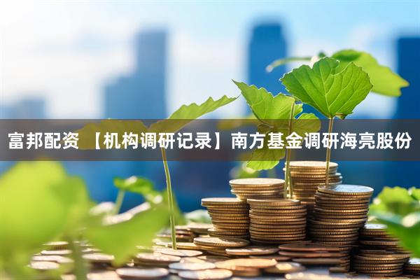 富邦配资 【机构调研记录】南方基金调研海亮股份
