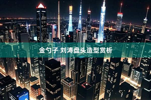 金勺子 刘涛盘头造型赏析