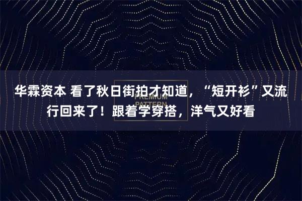 华霖资本 看了秋日街拍才知道，“短开衫”又流行回来了！跟着学穿搭，洋气又好看
